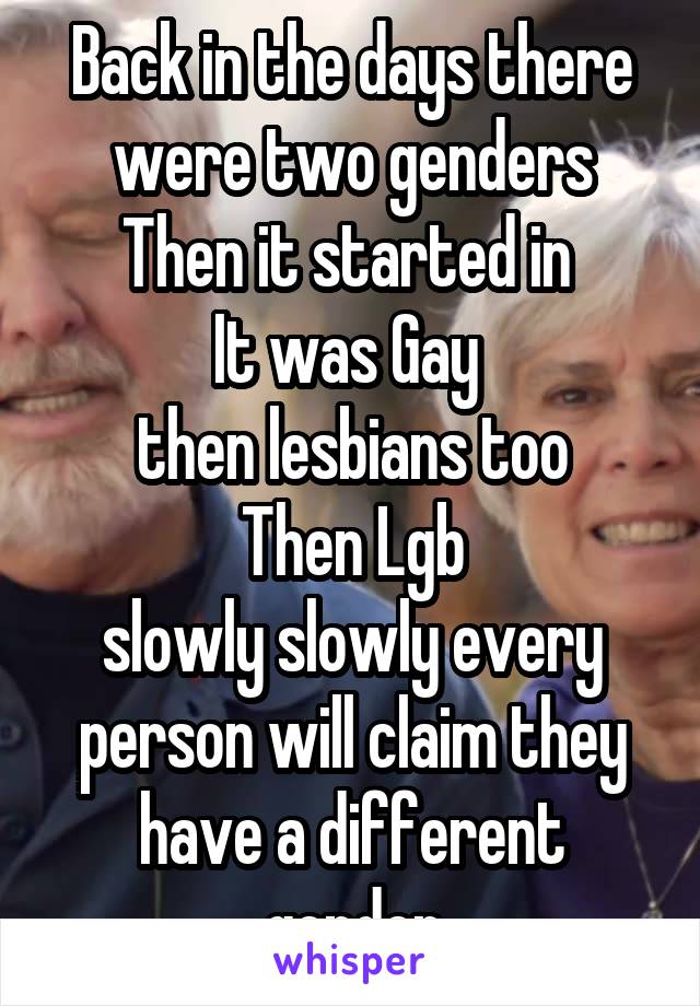 Back in the days there were two genders
Then it started in 
It was Gay 
then lesbians too
Then Lgb
slowly slowly every person will claim they have a different gender