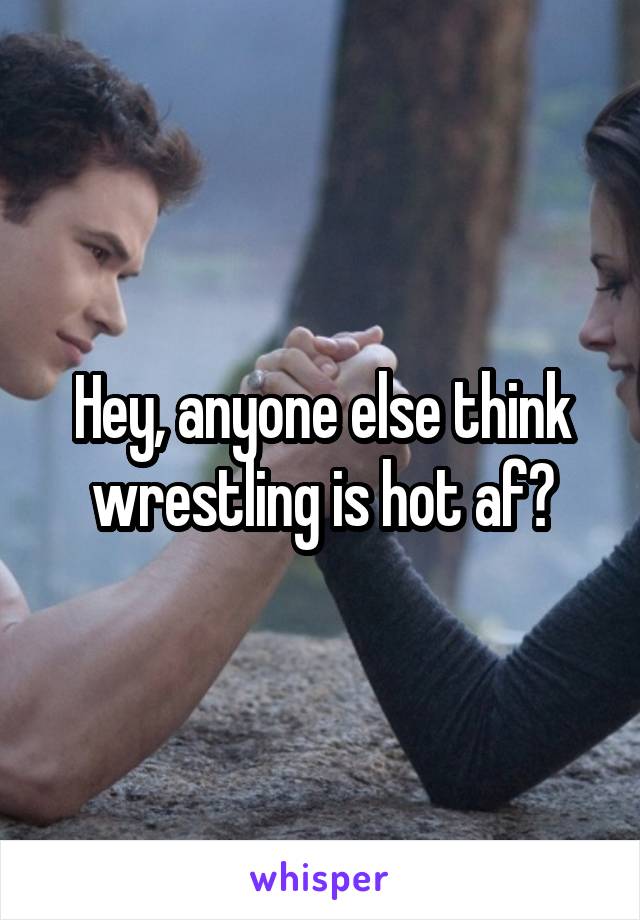 Hey, anyone else think wrestling is hot af?
