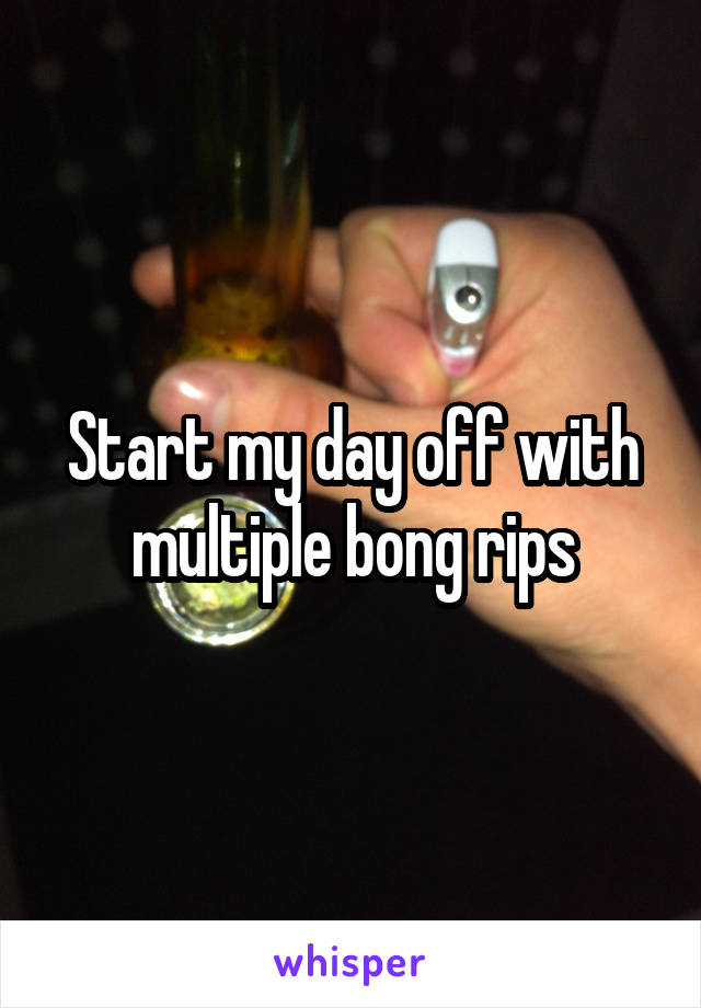 Start my day off with multiple bong rips