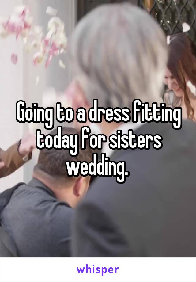 Going to a dress fitting today for sisters wedding. 