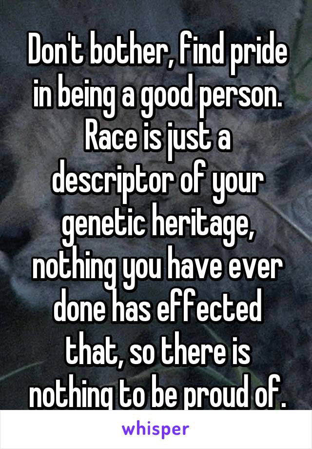 Don't bother, find pride in being a good person. Race is just a descriptor of your genetic heritage, nothing you have ever done has effected that, so there is nothing to be proud of.