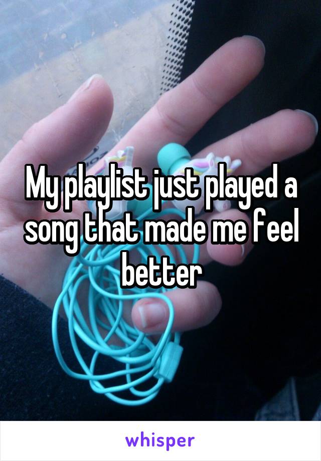 My playlist just played a song that made me feel better