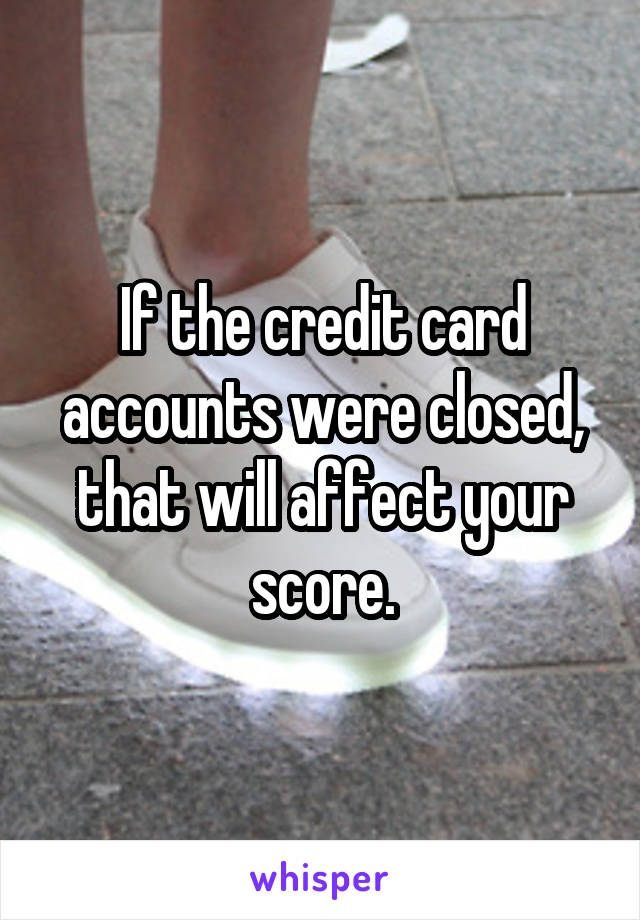 If the credit card accounts were closed, that will affect your score.