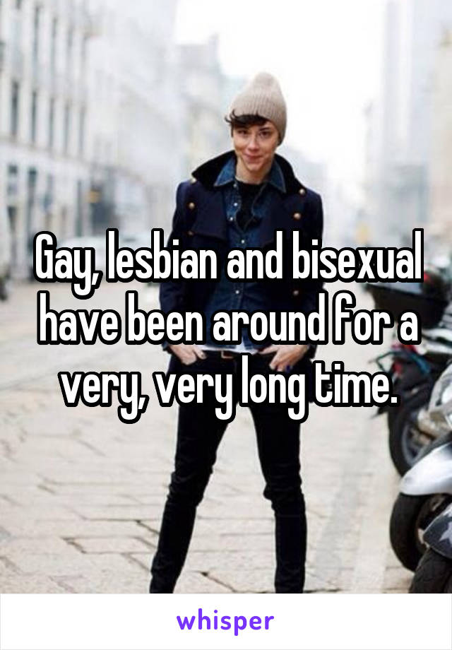 Gay, lesbian and bisexual have been around for a very, very long time.