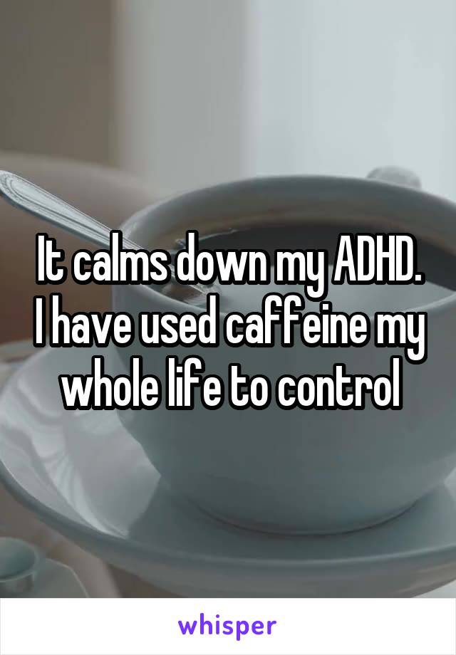 It calms down my ADHD. I have used caffeine my whole life to control