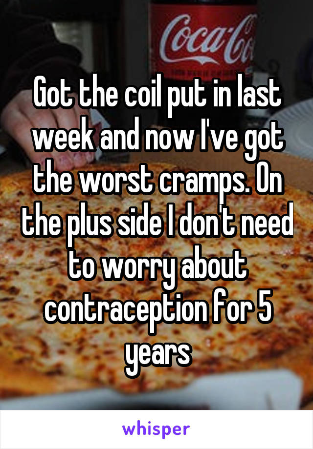 Got the coil put in last week and now I've got the worst cramps. On the plus side I don't need to worry about contraception for 5 years