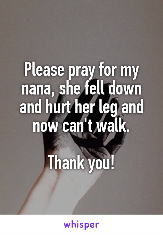 Please pray for my nana, she fell down and hurt her leg and now can't walk.

Thank you!