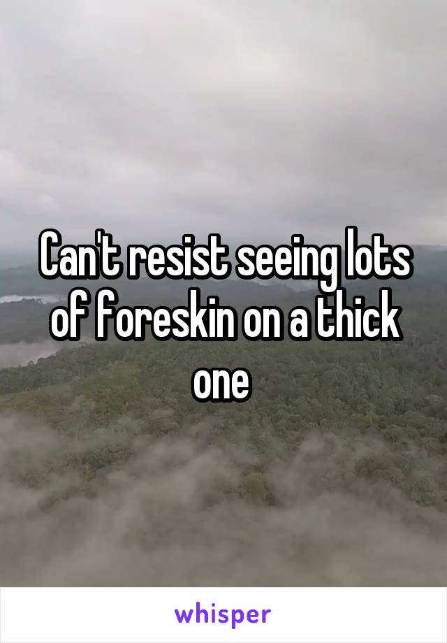 Can't resist seeing lots of foreskin on a thick one 