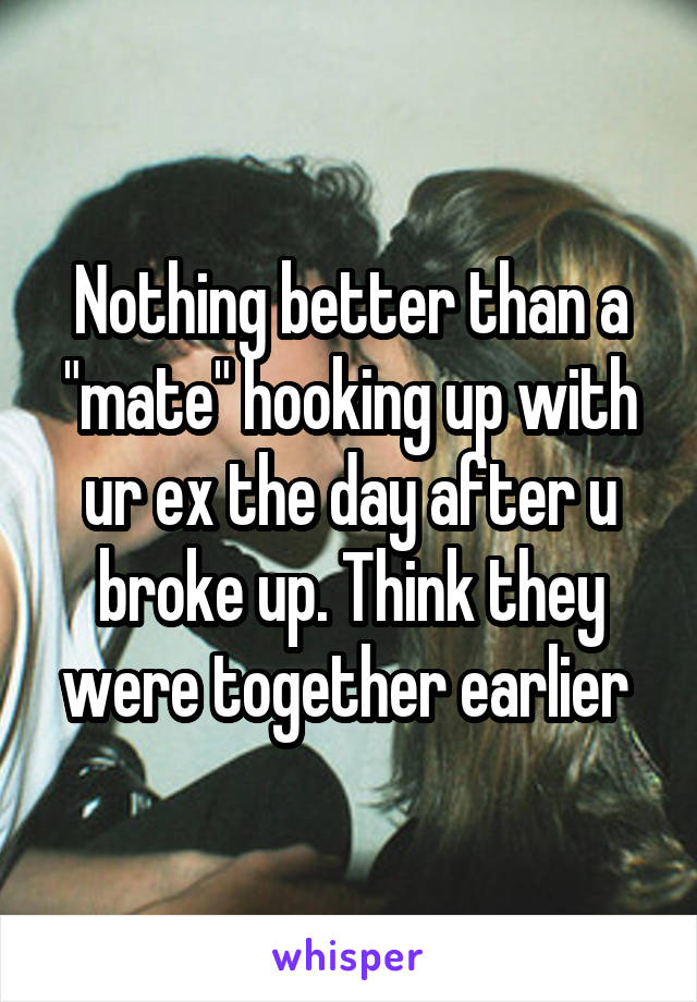 Nothing better than a "mate" hooking up with ur ex the day after u broke up. Think they were together earlier 