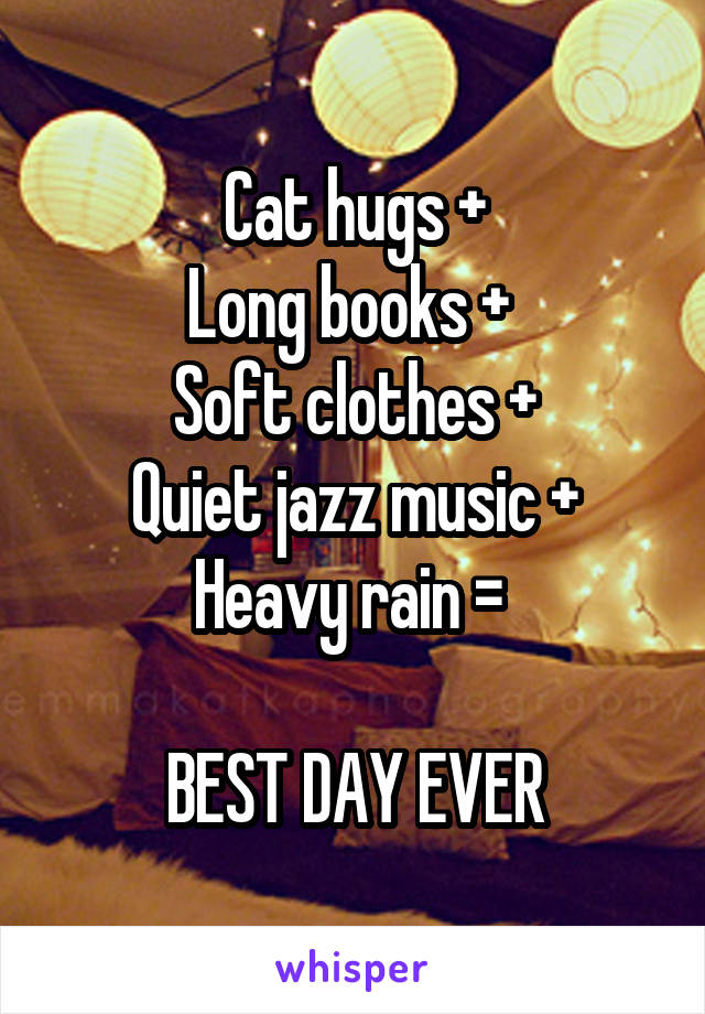 Cat hugs +
Long books + 
Soft clothes +
Quiet jazz music +
Heavy rain = 

BEST DAY EVER