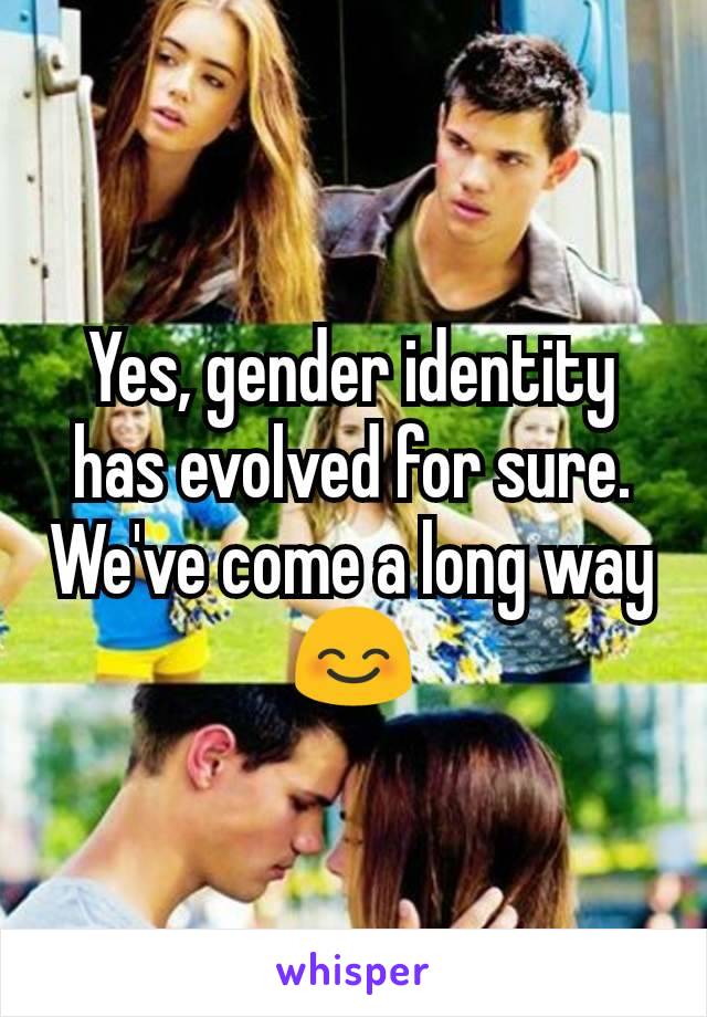 Yes, gender identity has evolved for sure. We've come a long way 😊