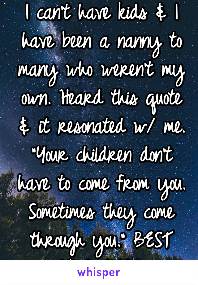 I can't have kids & I have been a nanny to many who weren't my own. Heard this quote & it resonated w/ me. "Your children don't have to come from you. Sometimes they come through you." BEST LINE EVER.