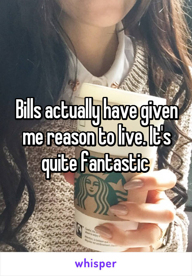 Bills actually have given me reason to live. It's quite fantastic 