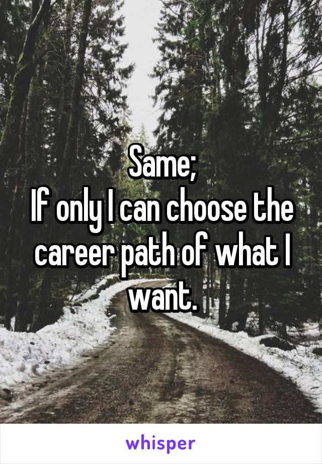 Same;
If only I can choose the career path of what I want.
