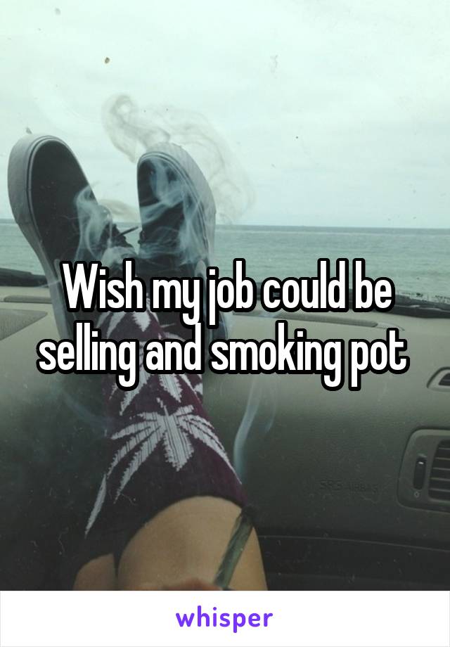 Wish my job could be selling and smoking pot 