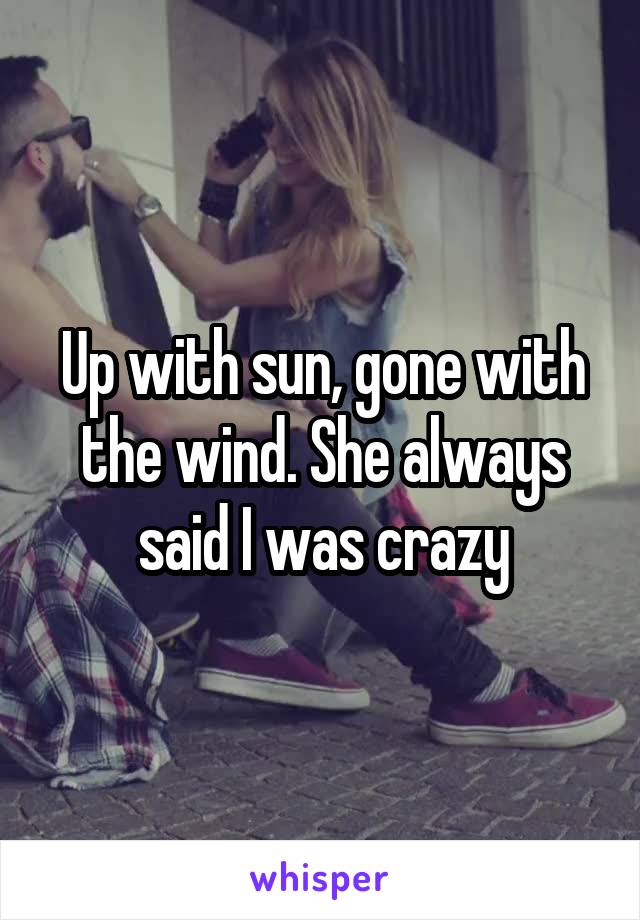 Up with sun, gone with the wind. She always said I was crazy