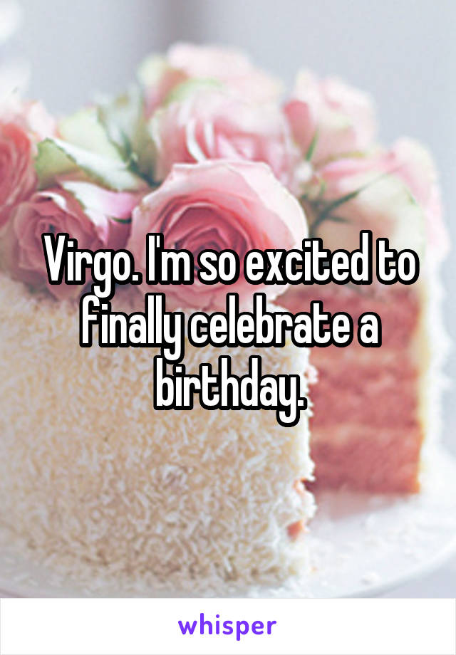 Virgo. I'm so excited to finally celebrate a birthday.