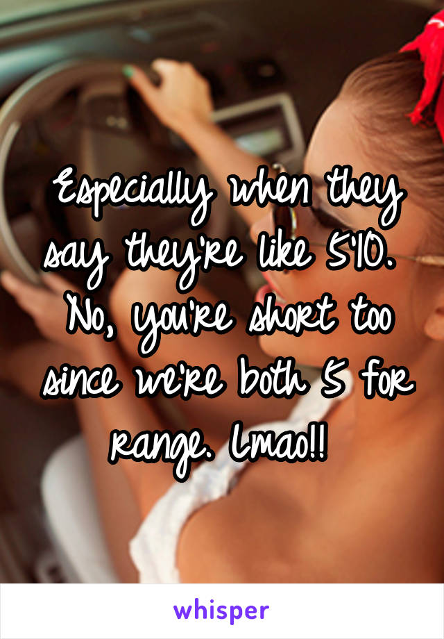 Especially when they say they're like 5'10. 
No, you're short too since we're both 5 for range. Lmao!! 