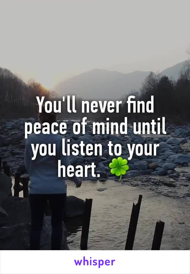You'll never find peace of mind until you listen to your heart. 🍀