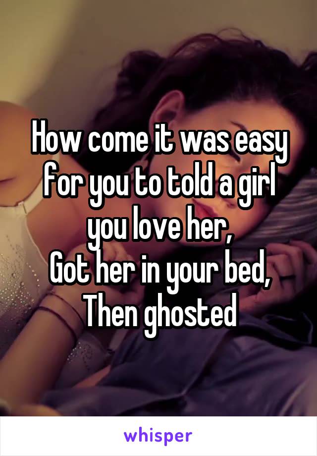 How come it was easy for you to told a girl you love her,
Got her in your bed,
Then ghosted