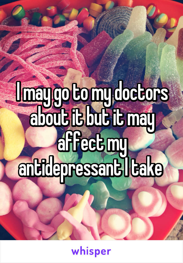 I may go to my doctors about it but it may affect my antidepressant I take 