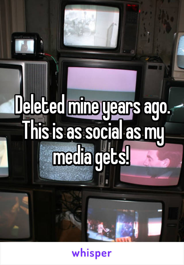 Deleted mine years ago. This is as social as my media gets! 
