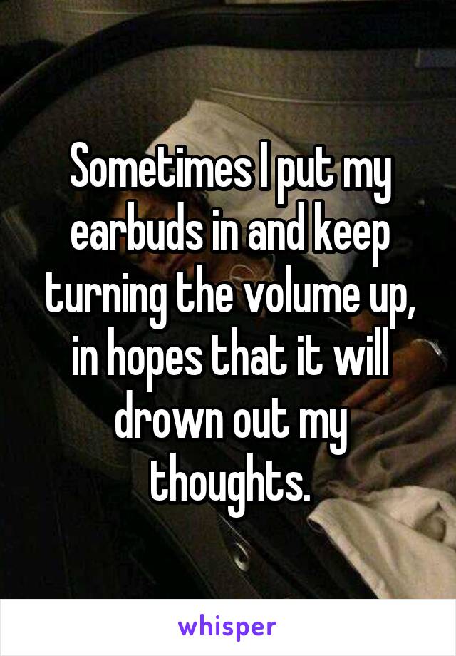Sometimes I put my earbuds in and keep turning the volume up, in hopes that it will drown out my thoughts.