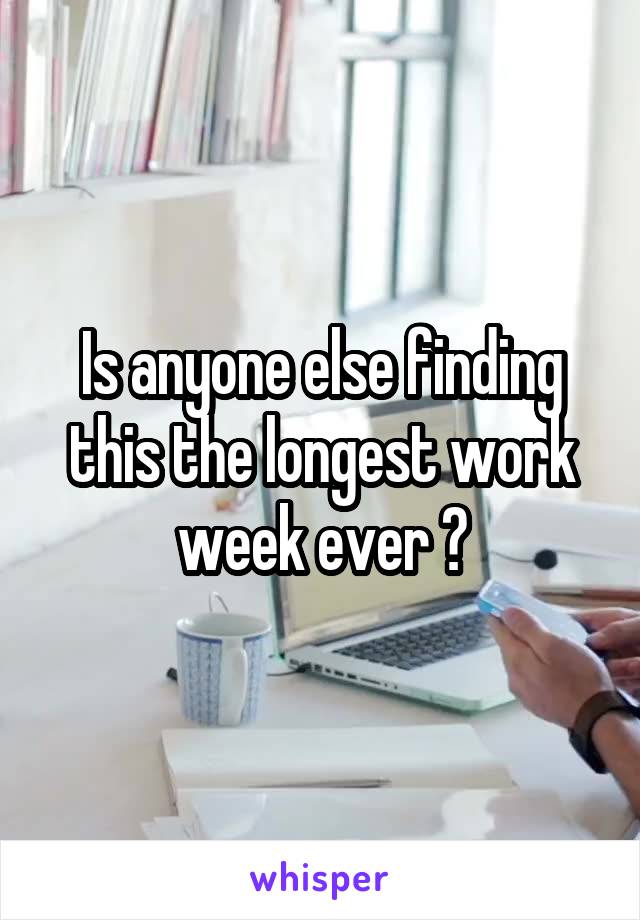 Is anyone else finding this the longest work week ever ?