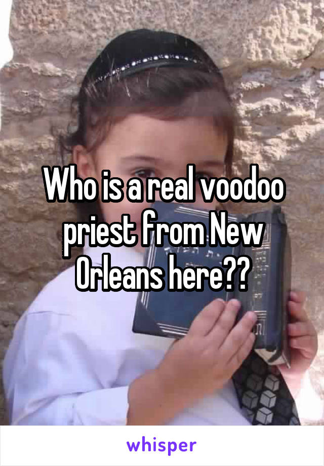 Who is a real voodoo priest from New Orleans here??