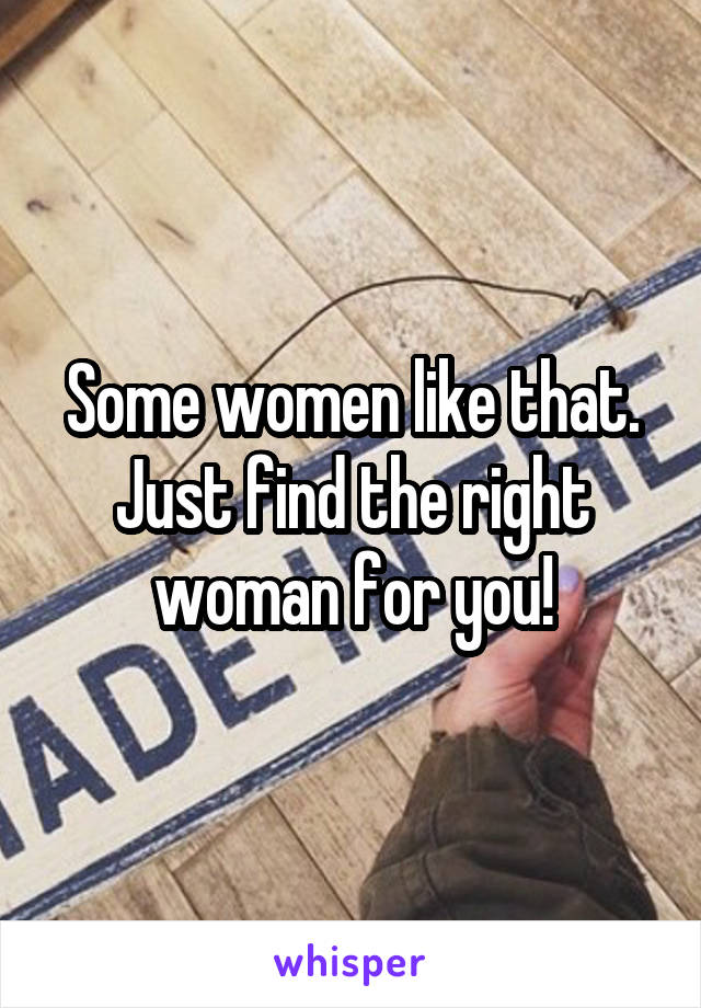 Some women like that. Just find the right woman for you!