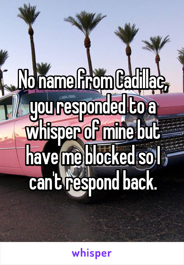 No name from Cadillac, you responded to a whisper of mine but have me blocked so I can't respond back.