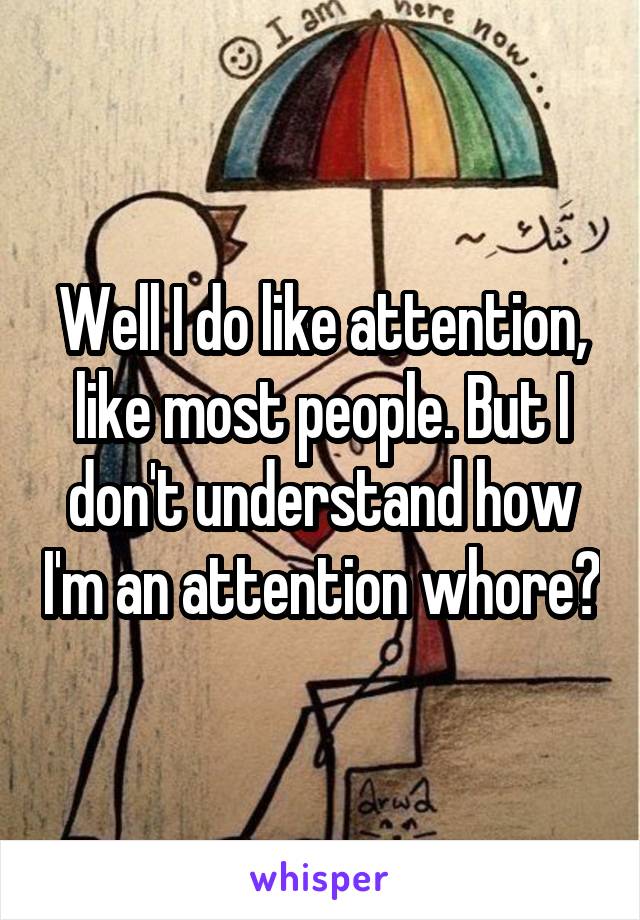 Well I do like attention, like most people. But I don't understand how I'm an attention whore?