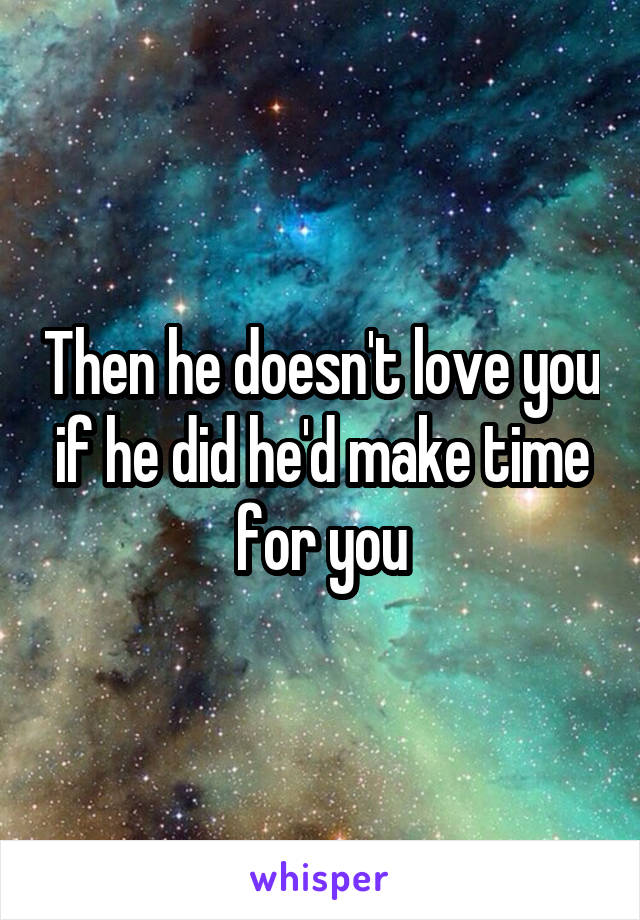Then he doesn't love you if he did he'd make time for you