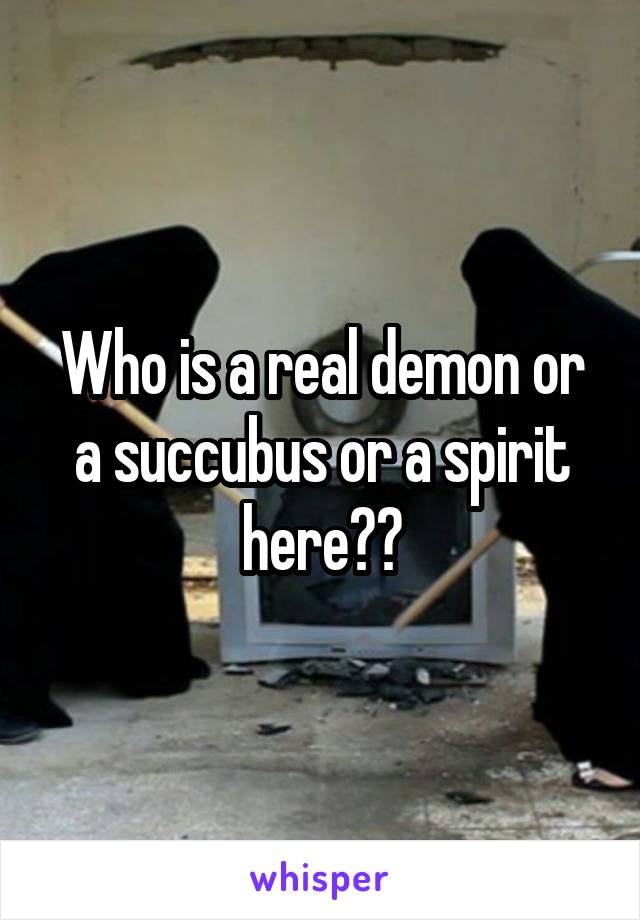Who is a real demon or a succubus or a spirit here??
