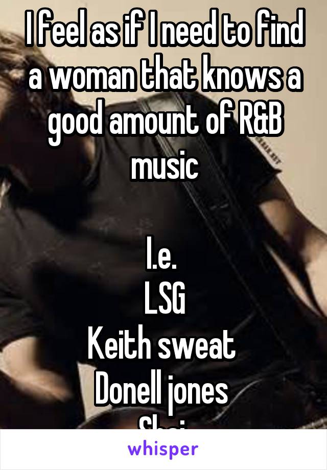I feel as if I need to find a woman that knows a good amount of R&B music

I.e. 
LSG
Keith sweat 
Donell jones 
Shai 