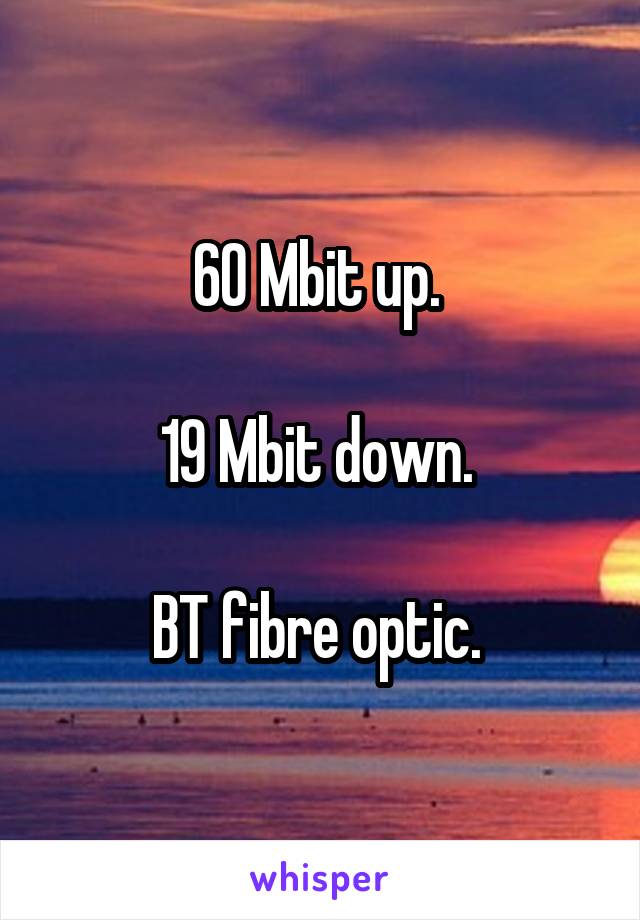60 Mbit up. 

19 Mbit down. 

BT fibre optic. 
