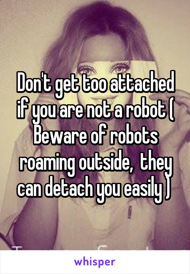 Don't get too attached if you are not a robot ( Beware of robots roaming outside,  they can detach you easily ) 