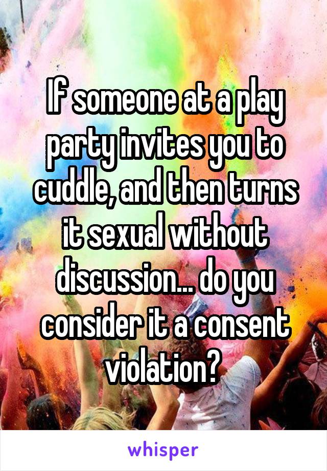 If someone at a play party invites you to cuddle, and then turns it sexual without discussion... do you consider it a consent violation? 