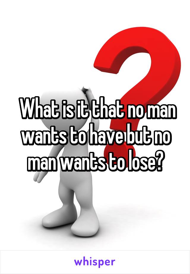  What is it that no man wants to have but no man wants to lose?