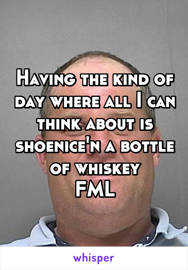 Having the kind of day where all I can think about is shoenice'n a bottle of whiskey
FML