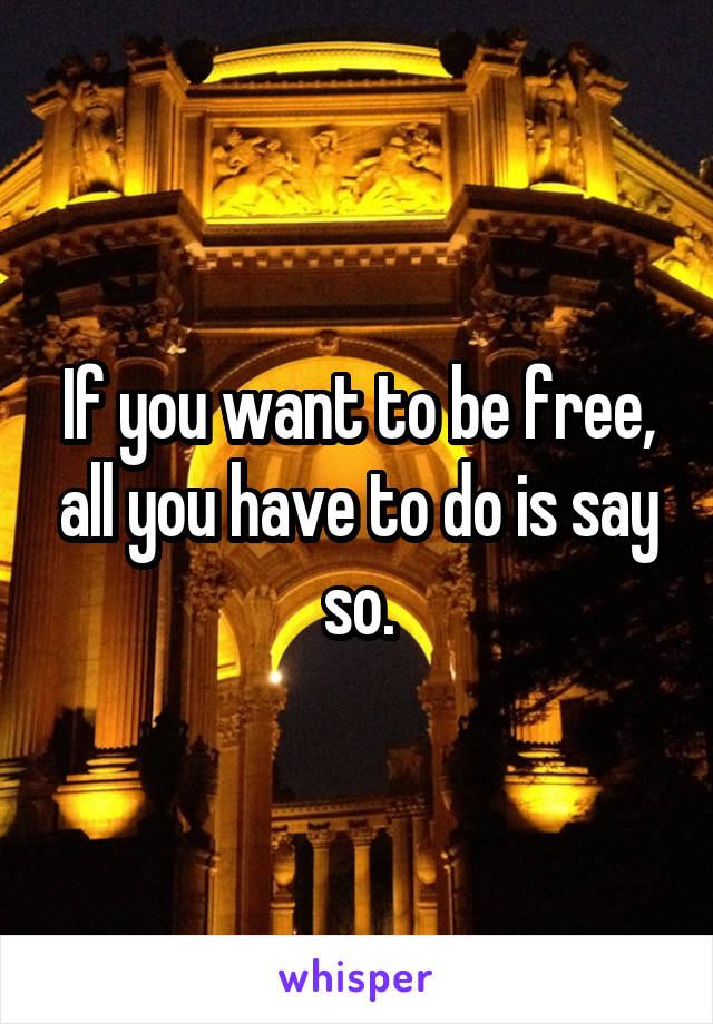If you want to be free, all you have to do is say so.