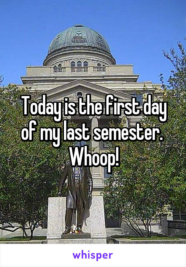 Today is the first day of my last semester.  Whoop!