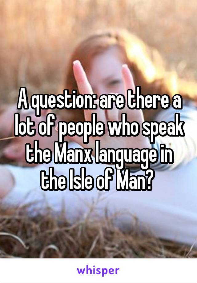 A question: are there a lot of people who speak the Manx language in the Isle of Man? 