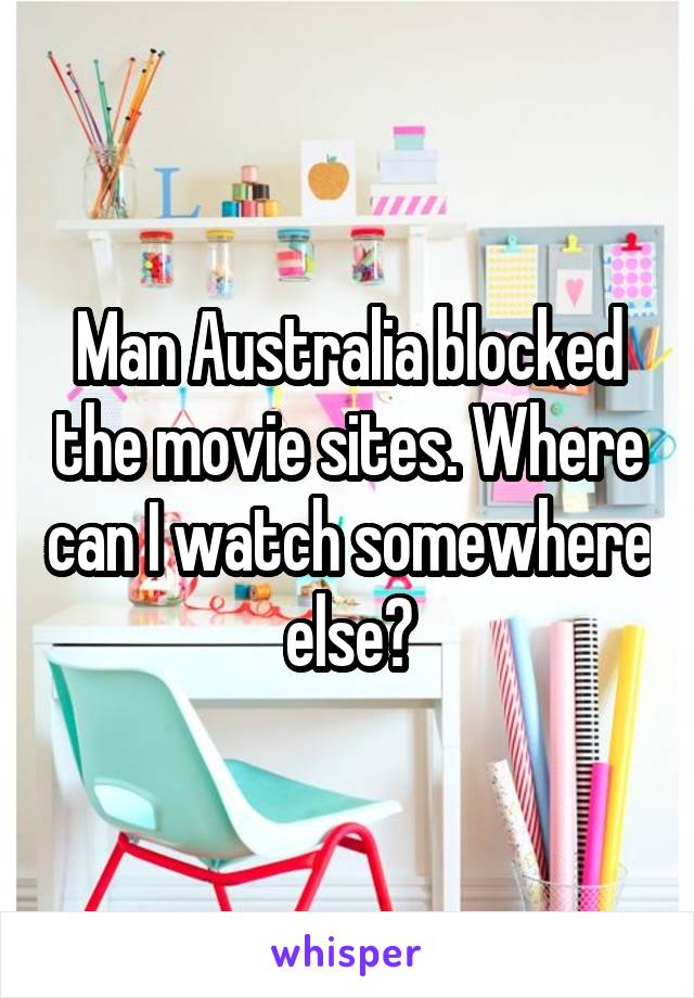 Man Australia blocked the movie sites. Where can I watch somewhere else?