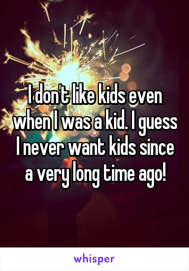 I don't like kids even when I was a kid. I guess I never want kids since a very long time ago!