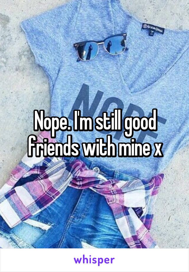 Nope. I'm still good friends with mine x