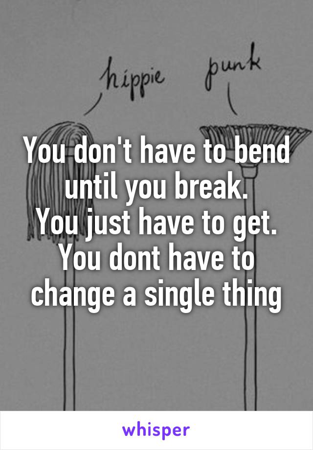 You don't have to bend until you break.
You just have to get.
You dont have to change a single thing