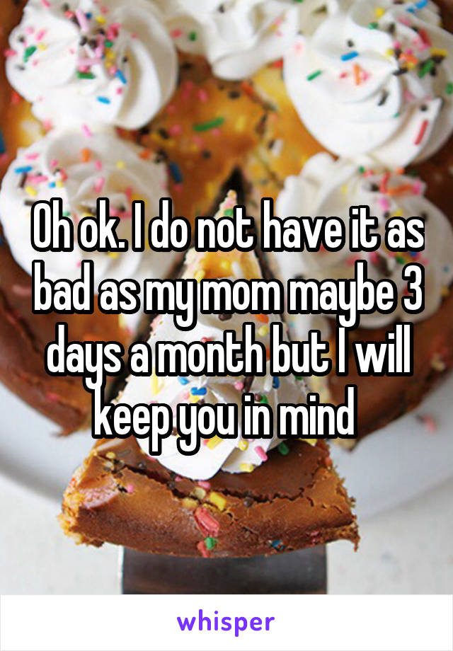 Oh ok. I do not have it as bad as my mom maybe 3 days a month but I will keep you in mind 