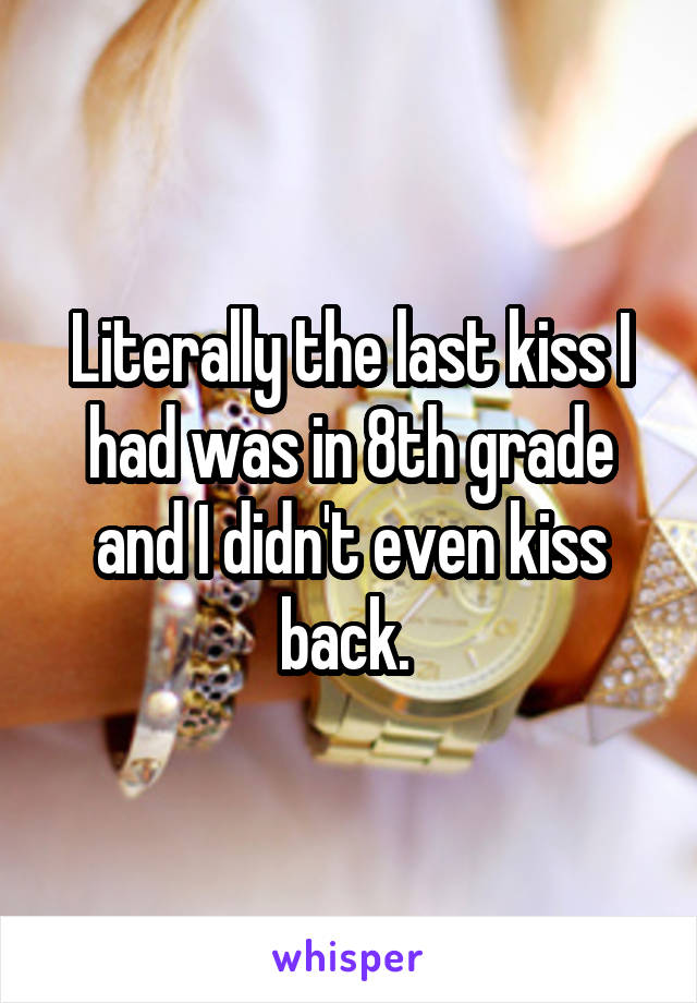 Literally the last kiss I had was in 8th grade and I didn't even kiss back. 