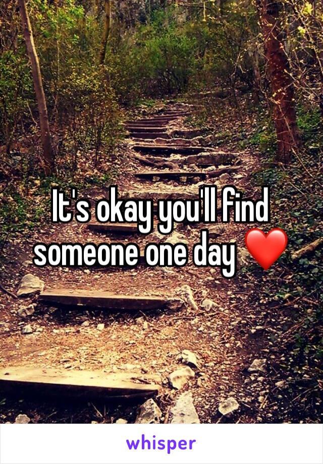 It's okay you'll find someone one day ❤️